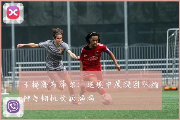 卡梅隆布泽尔：逆境中展现团队精神与韧性收获满满