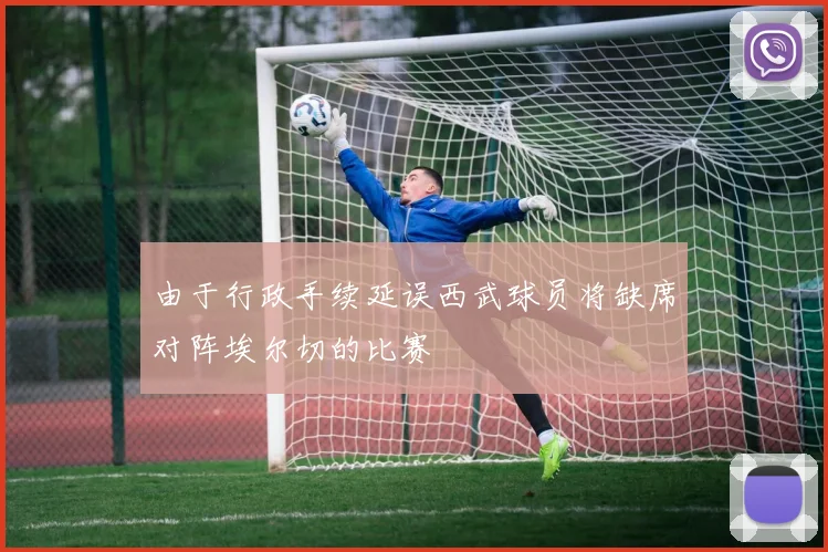 由于行政手续延误西武球员将缺席对阵埃尔切的比赛