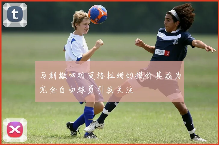 马刺撤回对英格拉姆的报价其成为完全自由球员引发关注