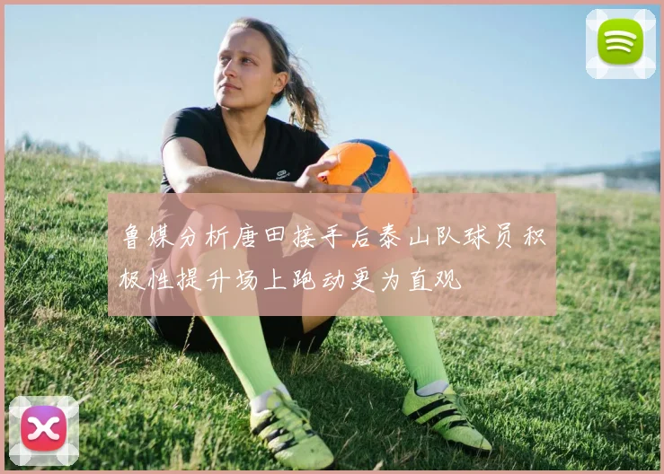鲁媒分析唐田接手后泰山队球员积极性提升场上跑动更为直观