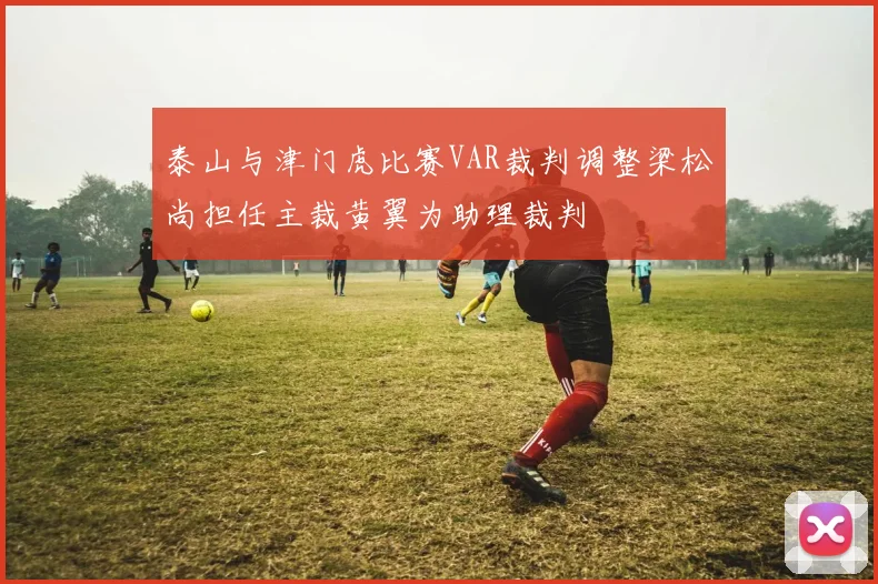 泰山与津门虎比赛VAR裁判调整梁松尚担任主裁黄翼为助理裁判
