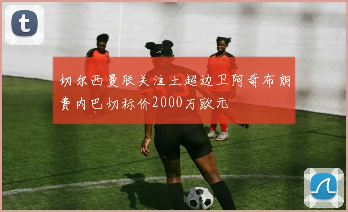 切尔西曼联关注土超边卫阿奇布朗费内巴切标价2000万欧元