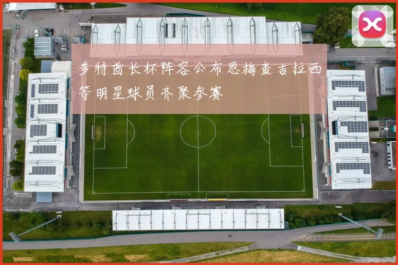 多特酋长杯阵容公布恩梅查吉拉西等明星球员齐聚参赛